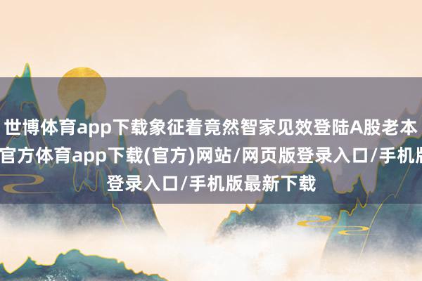 世博体育app下载象征着竟然智家见效登陆A股老本市场-世博官方体育app下载(官方)网站/网页版登录入口/手机版最新下载