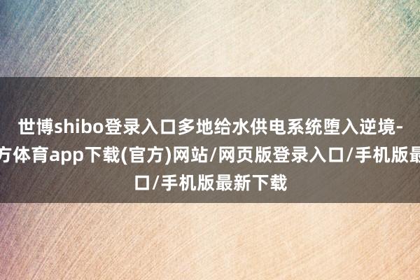世博shibo登录入口多地给水供电系统堕入逆境-世博官方体育app下载(官方)网站/网页版登录入口/手机版最新下载